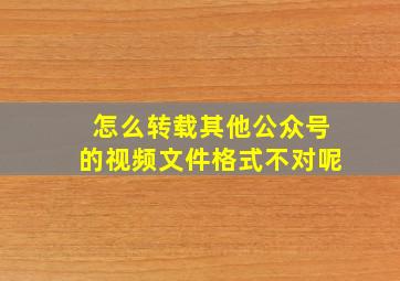 怎么转载其他公众号的视频文件格式不对呢