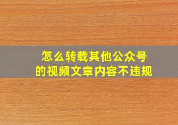 怎么转载其他公众号的视频文章内容不违规