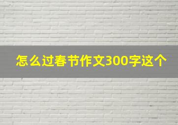 怎么过春节作文300字这个