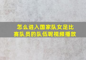 怎么进入国家队女足比赛队员的队伍呢视频播放