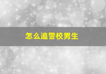 怎么追警校男生