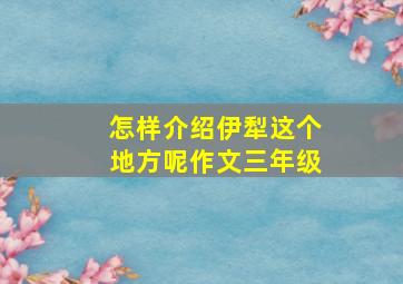 怎样介绍伊犁这个地方呢作文三年级