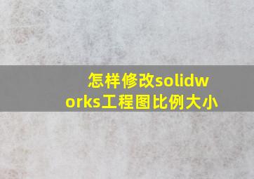 怎样修改solidworks工程图比例大小