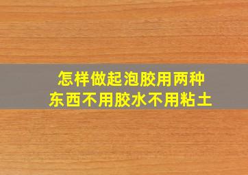 怎样做起泡胶用两种东西不用胶水不用粘土