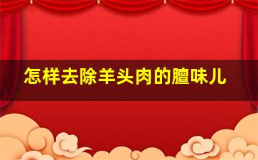 怎样去除羊头肉的膻味儿