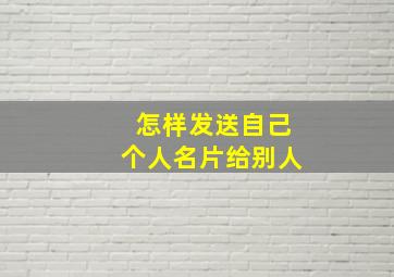 怎样发送自己个人名片给别人