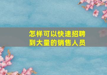 怎样可以快速招聘到大量的销售人员