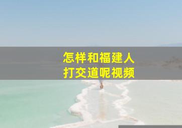 怎样和福建人打交道呢视频