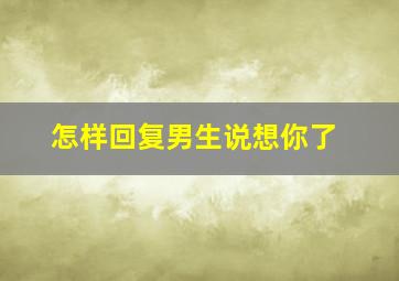 怎样回复男生说想你了