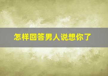 怎样回答男人说想你了