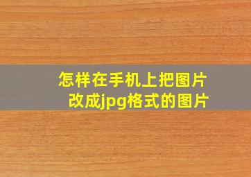 怎样在手机上把图片改成jpg格式的图片