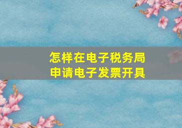 怎样在电子税务局申请电子发票开具