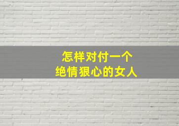 怎样对付一个绝情狠心的女人