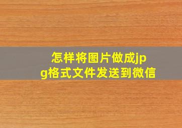 怎样将图片做成jpg格式文件发送到微信