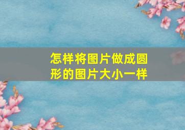 怎样将图片做成圆形的图片大小一样