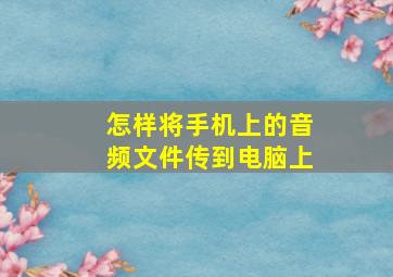 怎样将手机上的音频文件传到电脑上