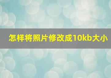 怎样将照片修改成10kb大小