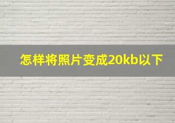 怎样将照片变成20kb以下