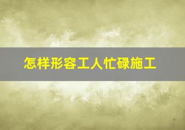 怎样形容工人忙碌施工