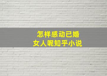 怎样感动已婚女人呢知乎小说