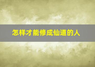 怎样才能修成仙道的人