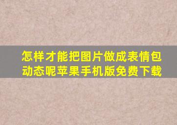 怎样才能把图片做成表情包动态呢苹果手机版免费下载