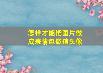 怎样才能把图片做成表情包微信头像