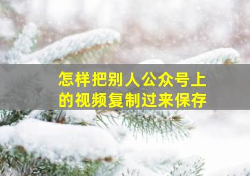 怎样把别人公众号上的视频复制过来保存