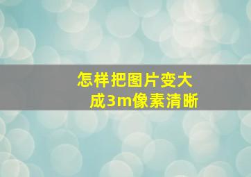 怎样把图片变大成3m像素清晰