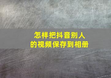 怎样把抖音别人的视频保存到相册