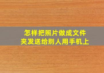 怎样把照片做成文件夹发送给别人用手机上