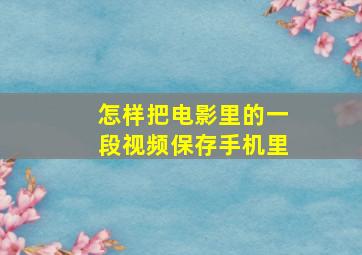 怎样把电影里的一段视频保存手机里