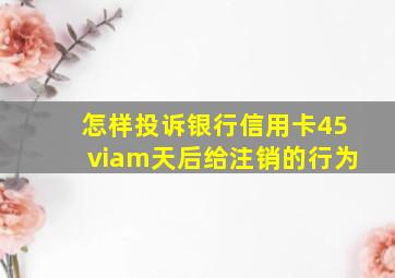 怎样投诉银行信用卡45viam天后给注销的行为