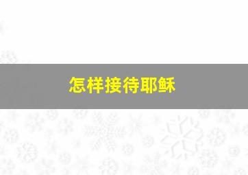 怎样接待耶稣