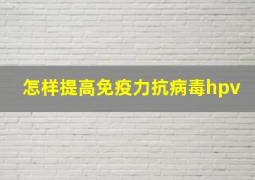 怎样提高免疫力抗病毒hpv