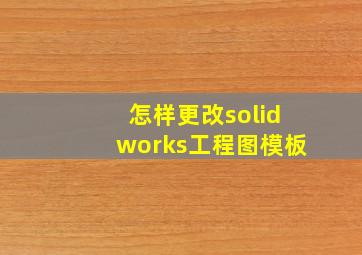 怎样更改solidworks工程图模板