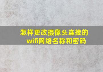 怎样更改摄像头连接的wifi网络名称和密码