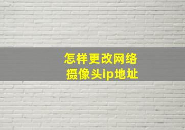 怎样更改网络摄像头ip地址