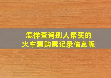 怎样查询别人帮买的火车票购票记录信息呢