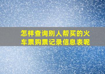 怎样查询别人帮买的火车票购票记录信息表呢