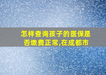 怎样查询孩子的医保是否缴费正常,在成都市