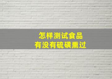 怎样测试食品有没有硫磺熏过