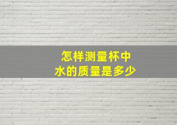 怎样测量杯中水的质量是多少