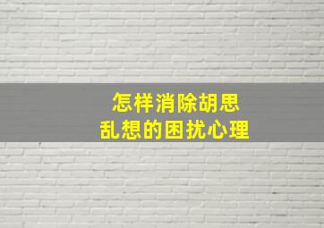 怎样消除胡思乱想的困扰心理