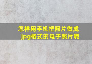 怎样用手机把照片做成jpg格式的电子照片呢