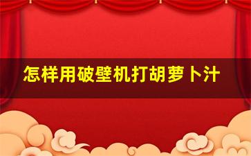 怎样用破壁机打胡萝卜汁