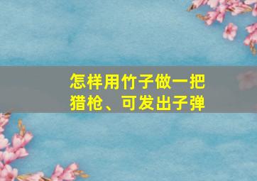 怎样用竹子做一把猎枪、可发出子弹