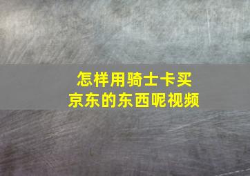 怎样用骑士卡买京东的东西呢视频