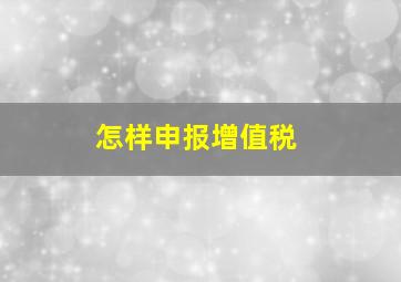 怎样申报增值税