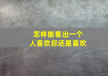 怎样能看出一个人喜欢你还是喜欢